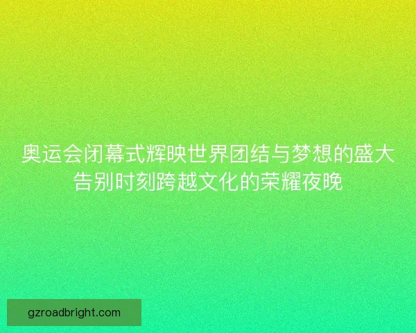 奥运会闭幕式辉映世界团结与梦想的盛大告别时刻跨越文化的荣耀夜晚