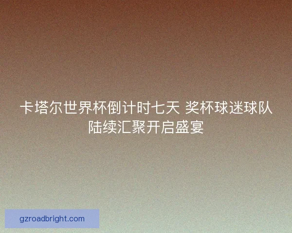 卡塔尔世界杯倒计时七天 奖杯球迷球队陆续汇聚开启盛宴