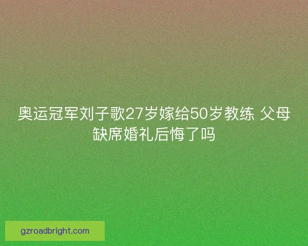 奥运冠军刘子歌27岁嫁给50岁教练 父母缺席婚礼后悔了吗