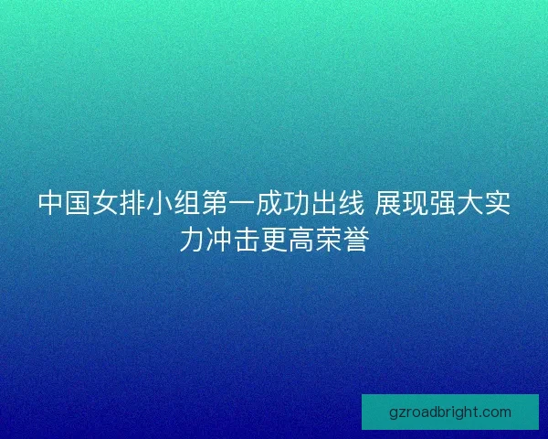 中国女排小组第一成功出线 展现强大实力冲击更高荣誉