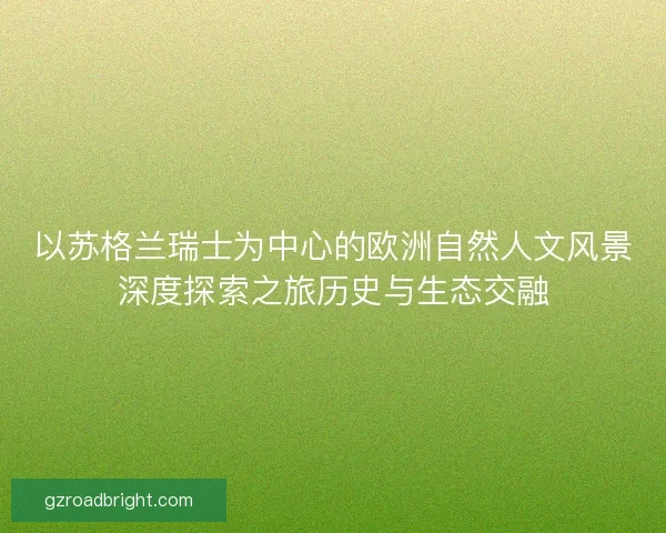 以苏格兰瑞士为中心的欧洲自然人文风景深度探索之旅历史与生态交融