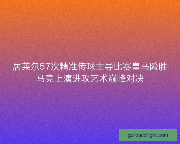 居莱尔57次精准传球主导比赛皇马险胜马竞上演进攻艺术巅峰对决