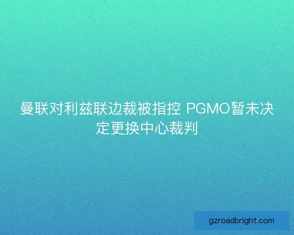 曼联对利兹联边裁被指控 PGMO暂未决定更换中心裁判