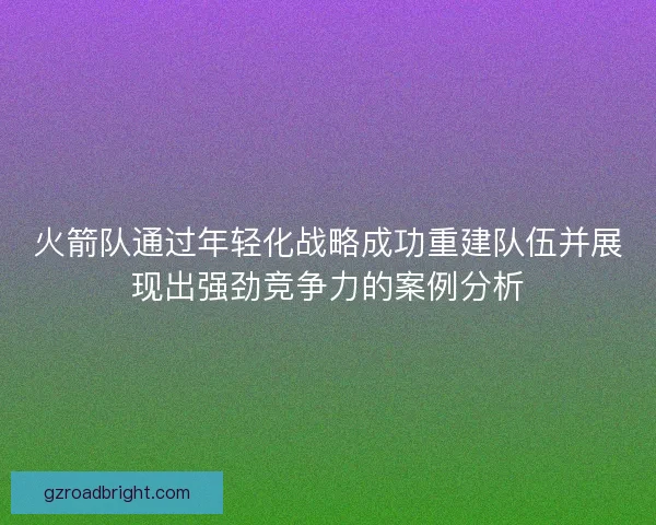 火箭队通过年轻化战略成功重建队伍并展现出强劲竞争力的案例分析