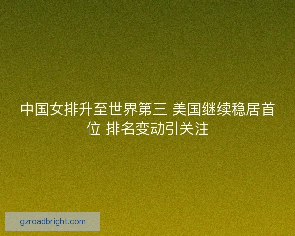 中国女排升至世界第三 美国继续稳居首位 排名变动引关注