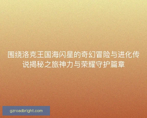 围绕洛克王国海闪星的奇幻冒险与进化传说揭秘之旅神力与荣耀守护篇章